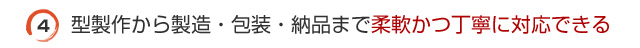 型製作から製造・包装・納品まで柔軟かつ丁寧に対応できる